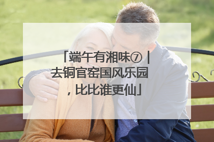 端午有湘味⑦｜去铜官窑国风乐园，比比谁更仙