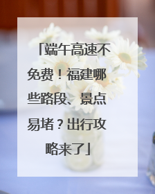 端午高速不免费！福建哪些路段、景点易堵？出行攻略来了