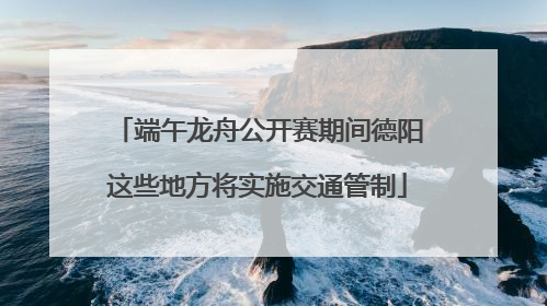 端午龙舟公开赛期间德阳这些地方将实施交通管制