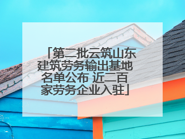 第二批云筑山东建筑劳务输出基地名单公布 近二百家劳务企业入驻