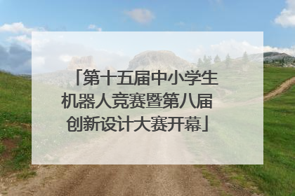 第十五届中小学生机器人竞赛暨第八届创新设计大赛开幕