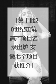 第十批20世纪建筑遗产项目名录出炉 安徽七个项目获推介