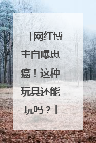 网红博主自曝患癌！这种玩具还能玩吗？
