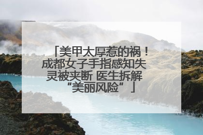 美甲太厚惹的祸！成都女子手指感知失灵被夹断 医生拆解“美丽风险”