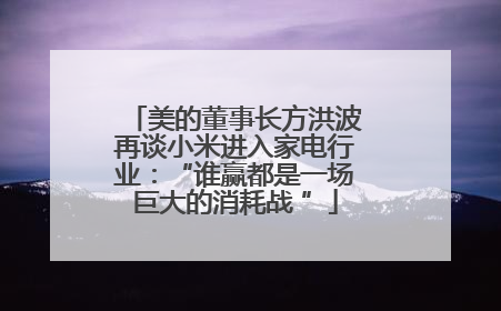 美的董事长方洪波再谈小米进入家电行业：“谁赢都是一场巨大的消耗战 ”