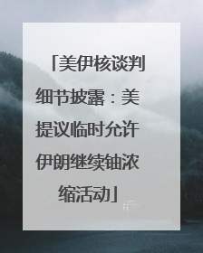 美伊核谈判细节披露：美提议临时允许伊朗继续铀浓缩活动