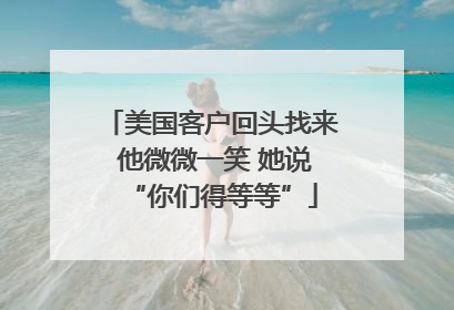 美国客户回头找来 他微微一笑 她说“你们得等等”
