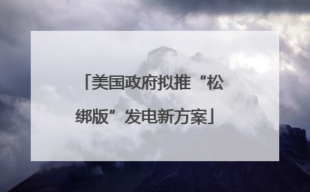 美国政府拟推“松绑版”发电新方案