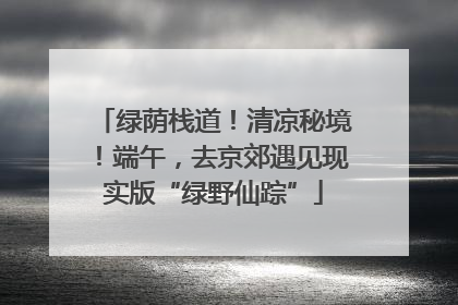 绿荫栈道！清凉秘境！端午，去京郊遇见现实版“绿野仙踪”