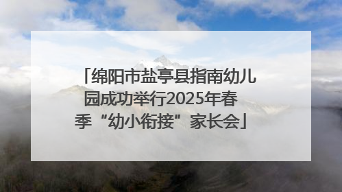 绵阳市盐亭县指南幼儿园成功举行2025年春季“幼小衔接”家长会