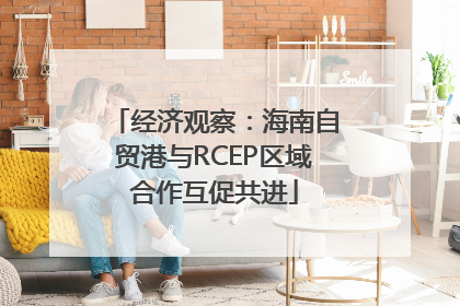 经济观察：海南自贸港与RCEP区域合作互促共进