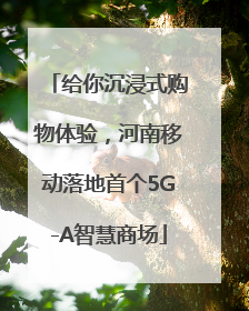 给你沉浸式购物体验，河南移动落地首个5G-A智慧商场