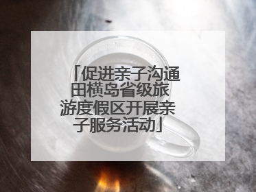 促进亲子沟通 田横岛省级旅游度假区开展亲子服务活动