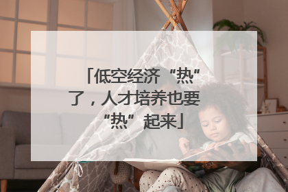 低空经济“热”了，人才培养也要“热”起来
