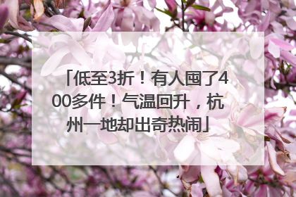 低至3折！有人囤了400多件！气温回升，杭州一地却出奇热闹