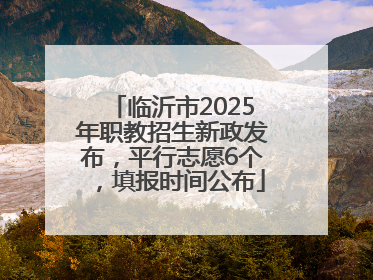 临沂市2025年职教招生新政发布，平行志愿6个，填报时间公布