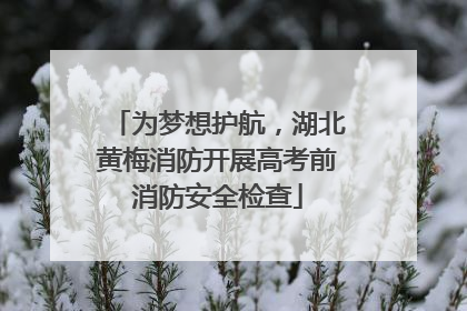 为梦想护航，湖北黄梅消防开展高考前消防安全检查
