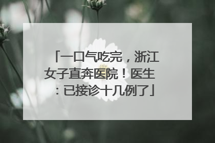 一口气吃完，浙江女子直奔医院！医生：已接诊十几例了