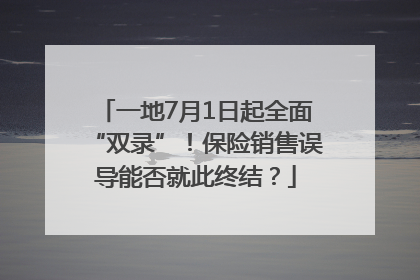 一地7月1日起全面“双录”！保险销售误导能否就此终结？
