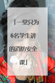 一堂只为6名学生讲的消防安全课