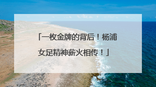 一枚金牌的背后！杨浦女足精神薪火相传！