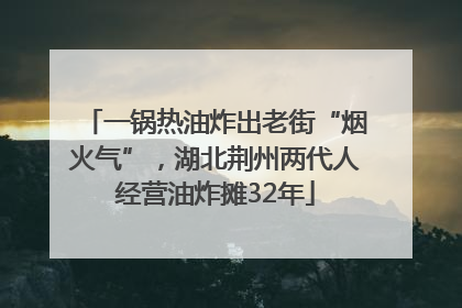 一锅热油炸出老街“烟火气”，湖北荆州两代人经营油炸摊32年