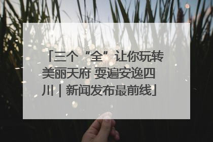 三个“全”让你玩转美丽天府 耍遍安逸四川｜新闻发布最前线