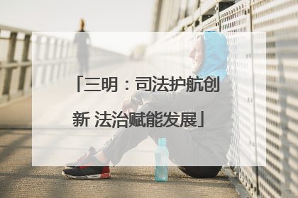 三明：司法护航创新 法治赋能发展