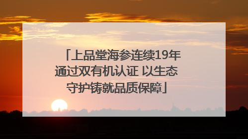 上品堂海参连续19年通过双有机认证 以生态守护铸就品质保障