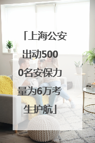 上海公安出动5000名安保力量为6万考生护航