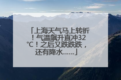 上海天气马上转折！气温飙升直冲32℃！之后又跌跌跌，还有降水……