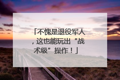 不愧是退役军人，这也能玩出“战术级”操作！