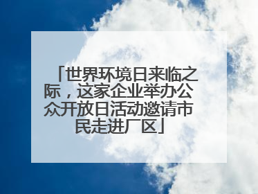 世界环境日来临之际，这家企业举办公众开放日活动邀请市民走进厂区
