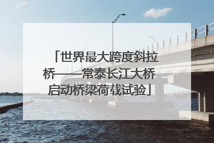 世界最大跨度斜拉桥——常泰长江大桥启动桥梁荷载试验