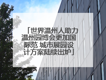 世界温州人助力温州园博会更加国际范 城市展园设计方案陆续出炉