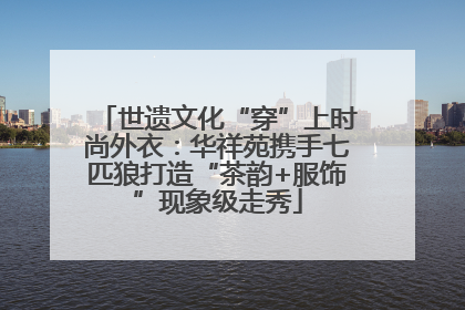 世遗文化“穿”上时尚外衣：华祥苑携手七匹狼打造“茶韵+服饰”现象级走秀