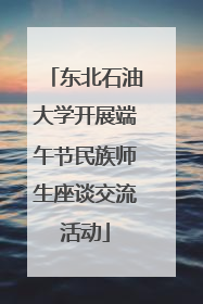 东北石油大学开展端午节民族师生座谈交流活动