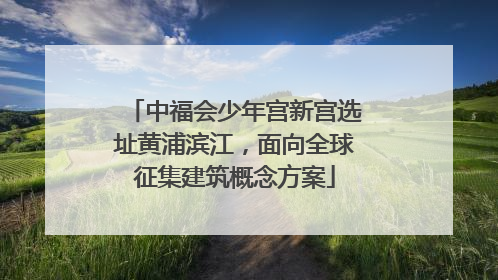 中福会少年宫新宫选址黄浦滨江，面向全球征集建筑概念方案