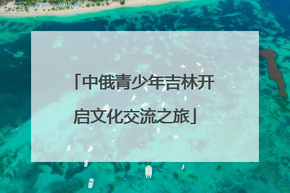 中俄青少年吉林开启文化交流之旅