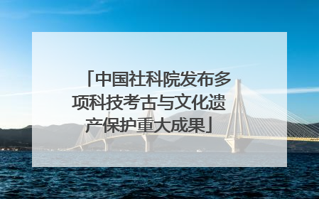 中国社科院发布多项科技考古与文化遗产保护重大成果
