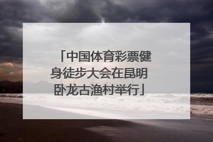 中国体育彩票健身徒步大会在昆明卧龙古渔村举行