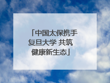 中国太保携手复旦大学 共筑健康新生态