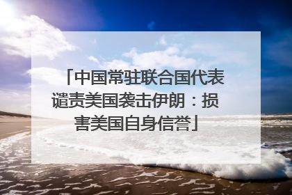 中国常驻联合国代表谴责美国袭击伊朗：损害美国自身信誉