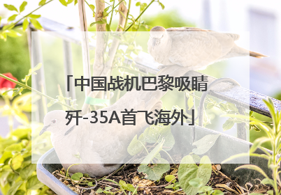 中国战机巴黎吸睛 歼-35A首飞海外