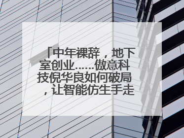 中年裸辞，地下室创业……傲意科技倪华良如何破局，让智能仿生手走进千家万户？