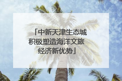 中新天津生态城积极塑造海洋文旅经济新优势