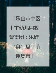 乐山市中区土主幼儿园教育集团：乐娃“葚”夏，萌趣集市