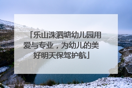 乐山洙泗塘幼儿园用爱与专业，为幼儿的美好明天保驾护航