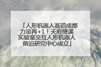 人形机器人赛道成都力量再+1！天府绛溪实验室交互人形机器人前沿研究中心成立
