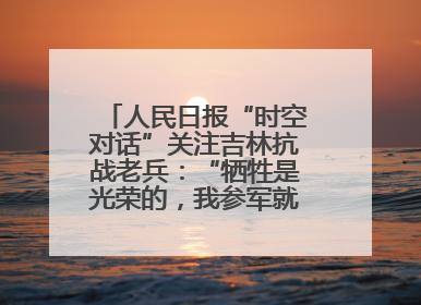 人民日报“时空对话”关注吉林抗战老兵：“牺牲是光荣的，我参军就不怕死”